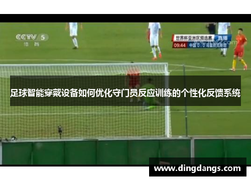 足球智能穿戴设备如何优化守门员反应训练的个性化反馈系统